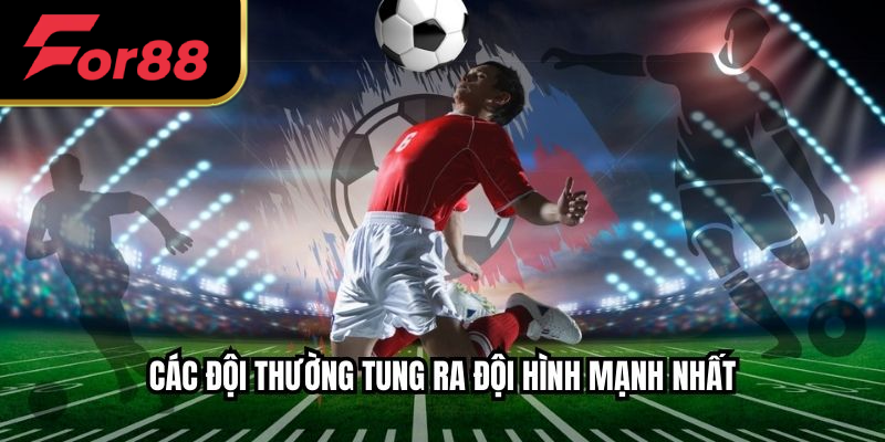 Các đội thường tung ra đội hình mạnh nhất